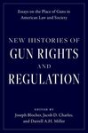 New Histories of Gun Rights and Regulation: Essays on the Place of Guns in American Law and Society by Joseph Blocher, Jacob D. Charles, and Darrell A. H. Miller