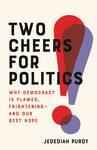 Two Cheers for Politics: Why Democracy Is Flawed, Frightening - and Our Best Hope by Jedediah Purdy