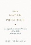 Dear Madam President: An Open Letter to the Women Who Will Run the World by Jennifer Palmieri